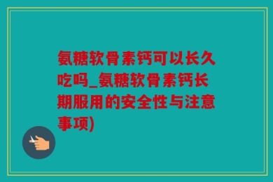 氨糖软骨素钙可以长久吃吗_氨糖软骨素钙长期服用的安全性与注意事项)