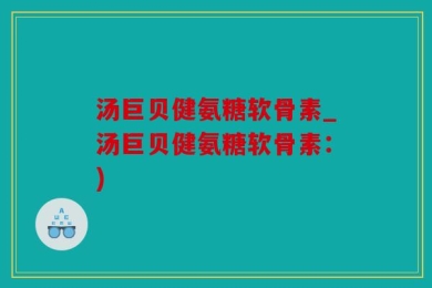 汤巨贝健氨糖软骨素_汤巨贝健氨糖软骨素：)