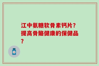 江中氨糖软骨素钙片？提高骨骼健康的保健品？