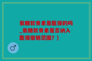 氨糖软骨素是医保的吗_氨糖软骨素是否纳入医保报销范围？)