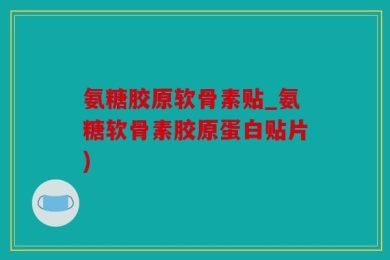 氨糖胶原软骨素贴_氨糖软骨素胶原蛋白贴片)
