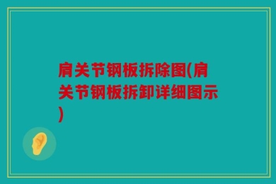 肩关节钢板拆除图(肩关节钢板拆卸详细图示)