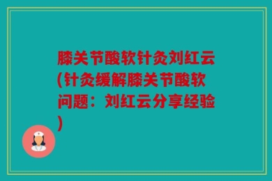 膝关节酸软针灸刘红云(针灸缓解膝关节酸软问题：刘红云分享经验)