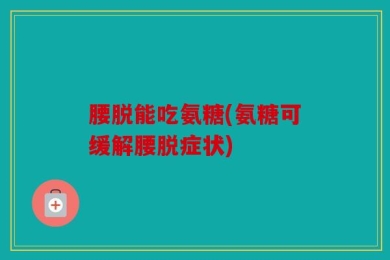 腰脱能吃氨糖(氨糖可缓解腰脱症状)