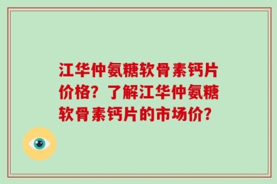 江华仲氨糖软骨素钙片价格？了解江华仲氨糖软骨素钙片的市场价？