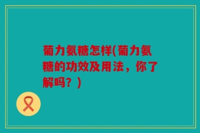 葡力氨糖怎样(葡力氨糖的功效及用法，你了解吗？)