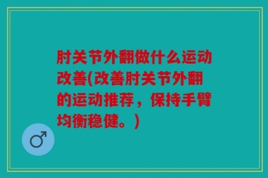 肘关节外翻做什么运动改善(改善肘关节外翻的运动推荐，保持手臂均衡稳健。)