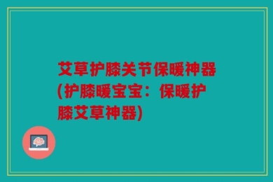 艾草护膝关节保暖神器(护膝暖宝宝：保暖护膝艾草神器)