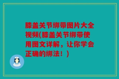 膝盖关节绑带图片大全视频(膝盖关节绑带使用图文详解，让你学会正确的绑法！)