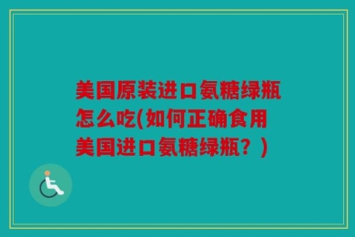 美国原装进口氨糖绿瓶怎么吃(如何正确食用美国进口氨糖绿瓶？)