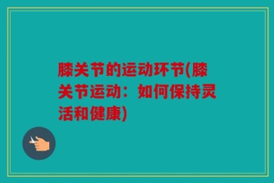 膝关节的运动环节(膝关节运动：如何保持灵活和健康)