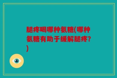 腿疼喝哪种氨糖(哪种氨糖有助于缓解腿疼？)
