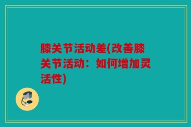 膝关节活动差(改善膝关节活动：如何增加灵活性)