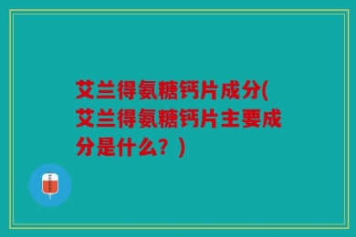 艾兰得氨糖钙片成分(艾兰得氨糖钙片主要成分是什么？)