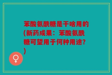 苯酸氨酰糖是干啥用的(新药成果：苯酸氨酰糖可望用于何种用途？)
