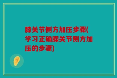 膝关节侧方加压步骤(学习正确膝关节侧方加压的步骤)