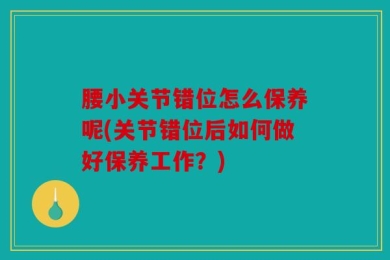 腰小关节错位怎么保养呢(关节错位后如何做好保养工作？)