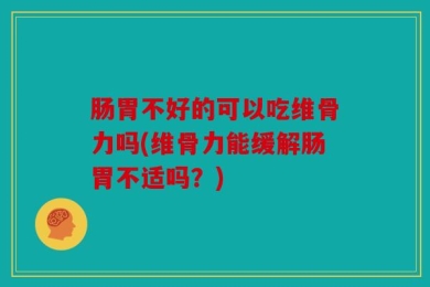 肠胃不好的可以吃维骨力吗(维骨力能缓解肠胃不适吗？)
