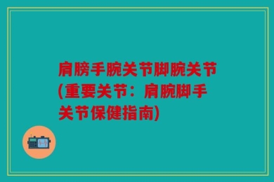 肩膀手腕关节脚腕关节(重要关节：肩腕脚手关节保健指南)