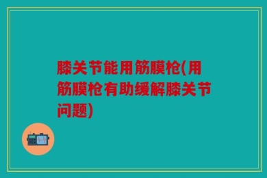 膝关节能用筋膜枪(用筋膜枪有助缓解膝关节问题)