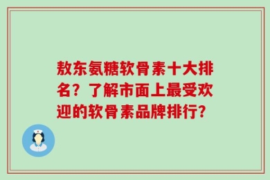 敖东氨糖软骨素十大排名？了解市面上最受欢迎的软骨素品牌排行？