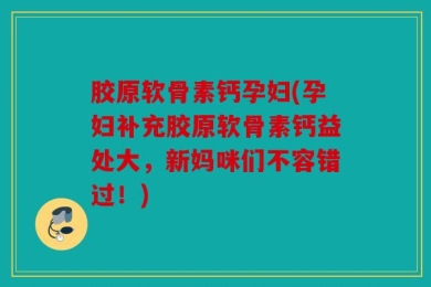 胶原软骨素钙孕妇(孕妇补充胶原软骨素钙益处大，新妈咪们不容错过！)
