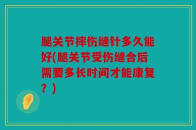 腿关节摔伤缝针多久能好(腿关节受伤缝合后需要多长时间才能康复？)