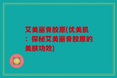 艾美丽骨胶原(优美肌：探秘艾美丽骨胶原的美肤功效)