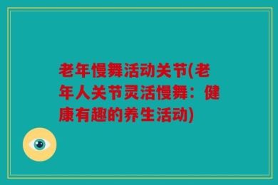 老年慢舞活动关节(老年人关节灵活慢舞：健康有趣的养生活动)