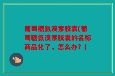 葡萄糖氨溴索胶囊(葡萄糖氨溴索胶囊的名称商品化了，怎么办？)