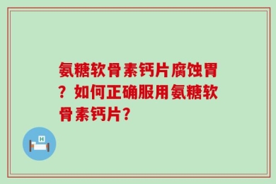氨糖软骨素钙片腐蚀胃？如何正确服用氨糖软骨素钙片？
