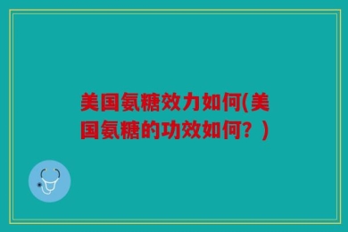 美国氨糖效力如何(美国氨糖的功效如何？)