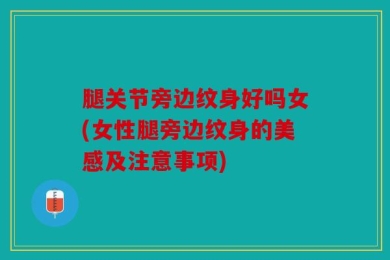 腿关节旁边纹身好吗女(女性腿旁边纹身的美感及注意事项)