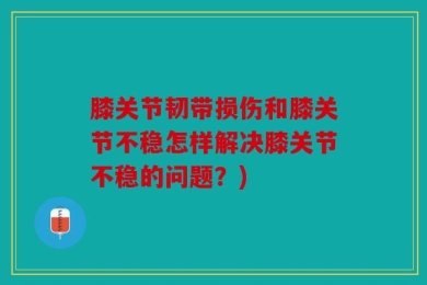 膝关节韧带损伤和膝关节不稳怎样解决膝关节不稳的问题？)