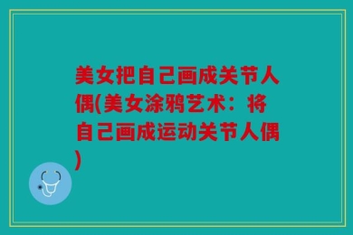 美女把自己画成关节人偶(美女涂鸦艺术：将自己画成运动关节人偶)