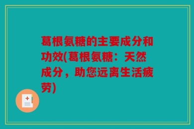 葛根氨糖的主要成分和功效(葛根氨糖：天然成分，助您远离生活疲劳)