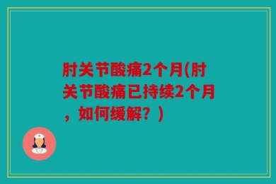 肘关节酸痛2个月(肘关节酸痛已持续2个月，如何缓解？)