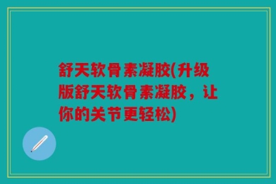 舒天软骨素凝胶(升级版舒天软骨素凝胶，让你的关节更轻松)