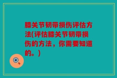 膝关节韧带损伤评估方法(评估膝关节韧带损伤的方法，你需要知道的。)