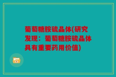 葡萄糖胺硫晶体(研究发现：葡萄糖胺硫晶体具有重要药用价值)