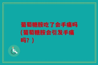 葡萄糖胺吃了会手痛吗(葡萄糖胺会引发手痛吗？)