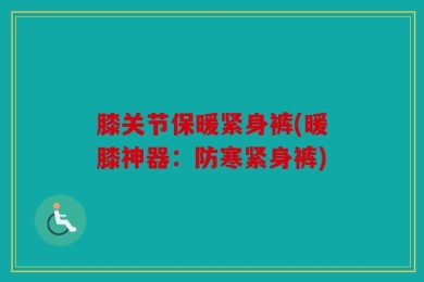 膝关节保暖紧身裤(暖膝神器：防寒紧身裤)
