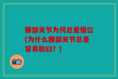 腰部关节为何总爱错位(为什么腰部关节总是容易脱臼？)