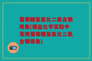 葡萄糖氢氧化二氨合银现象(银盐化学实验中发现葡萄糖氢氧化二氨合银现象)
