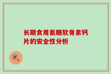长期食用氨糖软骨素钙片的安全性分析