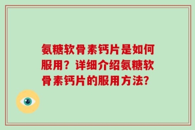 氨糖软骨素钙片是如何服用？详细介绍氨糖软骨素钙片的服用方法？