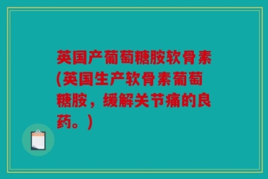 英国产葡萄糖胺软骨素(英国生产软骨素葡萄糖胺，缓解关节痛的良药。)