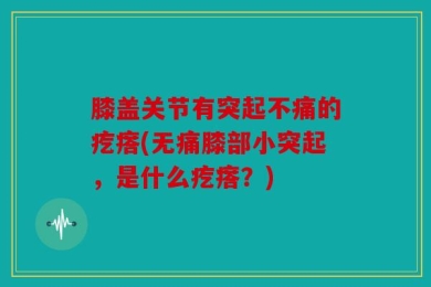 膝盖关节有突起不痛的疙瘩(无痛膝部小突起，是什么疙瘩？)