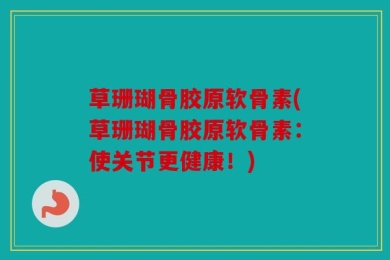 草珊瑚骨胶原软骨素(草珊瑚骨胶原软骨素：使关节更健康！)