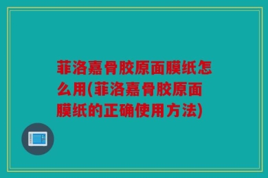 菲洛嘉骨胶原面膜纸怎么用(菲洛嘉骨胶原面膜纸的正确使用方法)